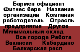 Бармен-официант Фитнес-бара › Название организации ­ Компания-работодатель › Отрасль предприятия ­ Другое › Минимальный оклад ­ 15 000 - Все города Работа » Вакансии   . Кабардино-Балкарская респ.